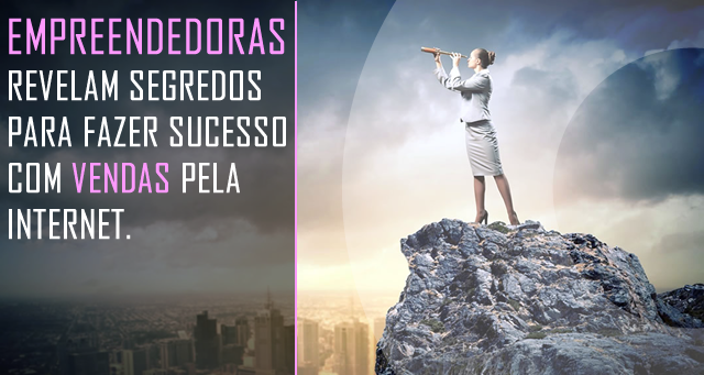 EMPREENDEDORAS REVELAM SEGREDOS PARA FAZER SUCESSO COM VENDAS PELA INTERNET