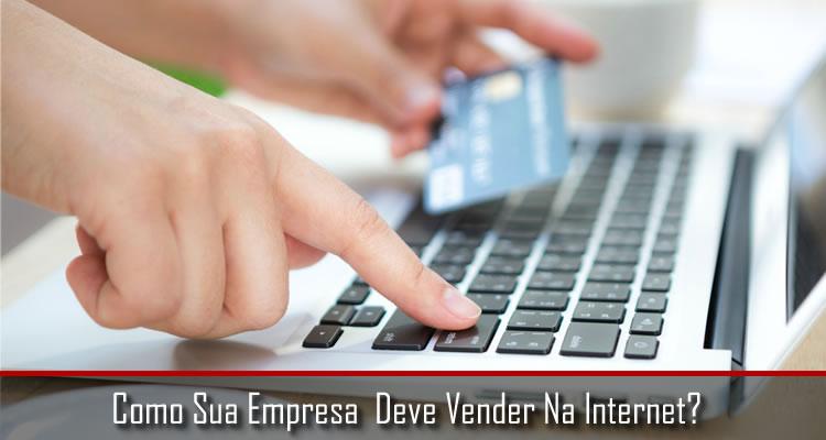 Como Sua Empresa Deve Vender Na Internet?