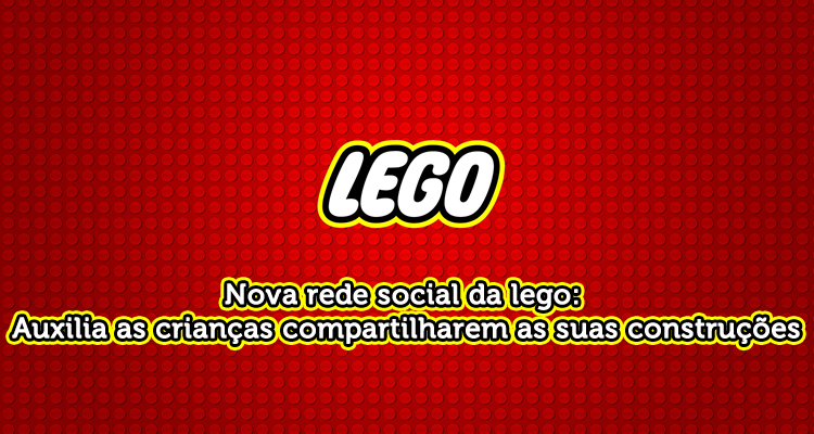 Nova rede social da lego: Auxilia as crianças compartilharem as suas construções