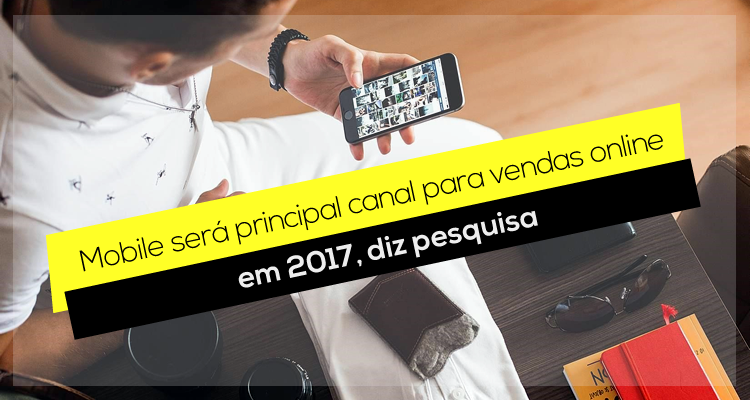 Mobile será principal canal para vendas online em 2017, diz pesquisa