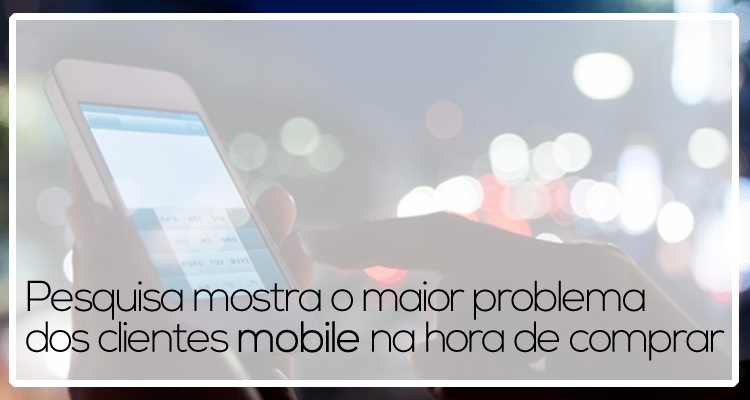 Pesquisa mostra o maior problema dos clientes mobile na hora de comprar