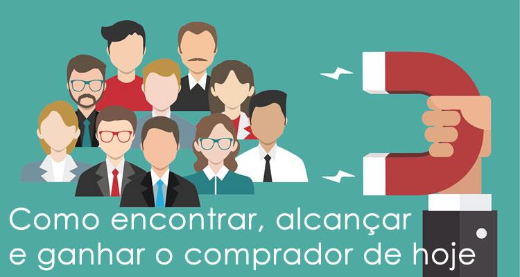 Como encontrar, alcançar e ganhar o comprador de hoje