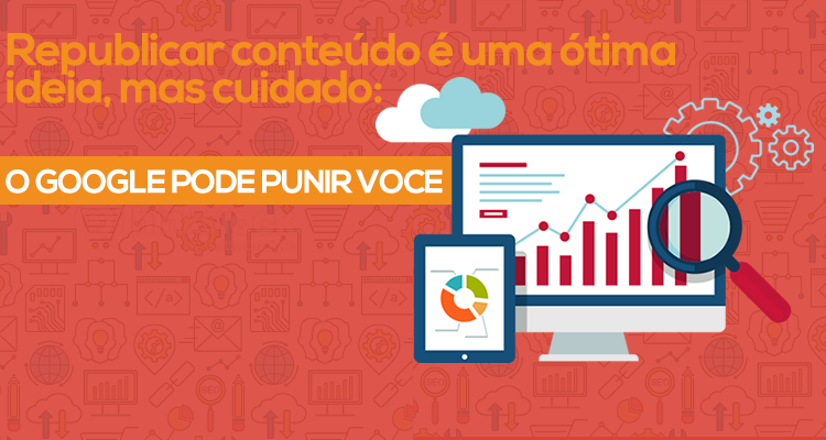Republicar conteúdo é uma ótima ideia, mas cuidado: o Google pode punir você