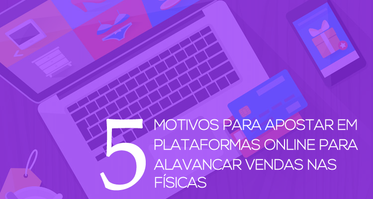 5 motivos para apostar em plataformas online para alavancar vendas nas lojas físicas