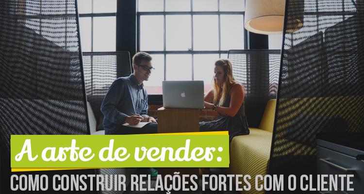 A arte de vender: como construir relações fortes com o cliente