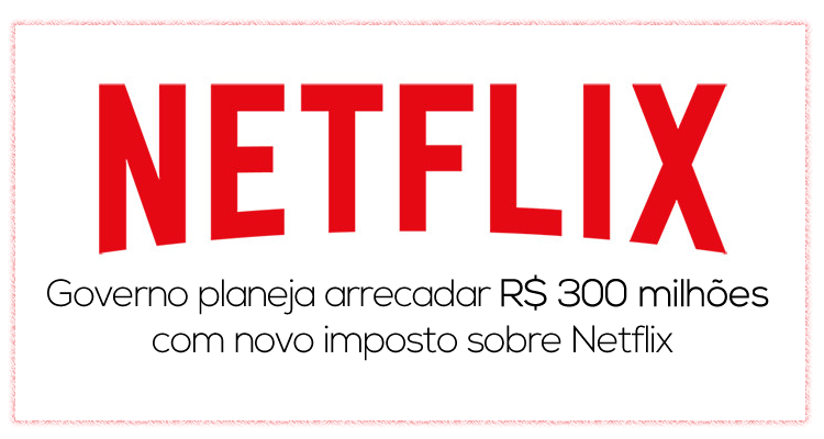 Governo planeja arrecadar R$ 300 milhões com novo imposto sobre Netflix